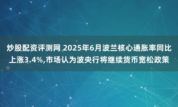 炒股配资评测网 2025年6月波兰核心通胀率同比上涨3.4%,市场认为波央行将继续货币宽松政策