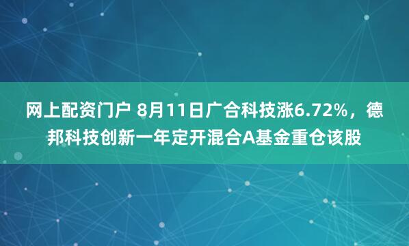 网上配资门户 8月11日广合科技涨6.72%，德邦科技创新一年定开混合A基金重仓该股