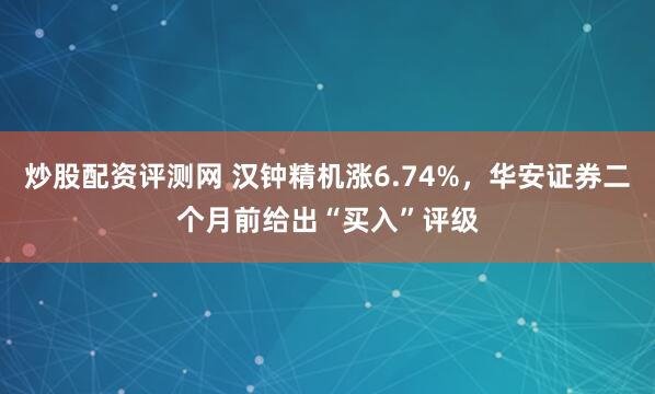 炒股配资评测网 汉钟精机涨6.74%，华安证券二个月前给出“买入”评级