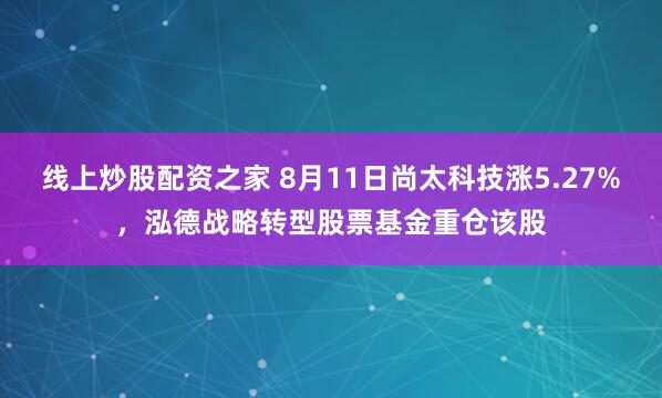 线上炒股配资之家 8月11日尚太科技涨5.27%，泓德战略转型股票基金重仓该股