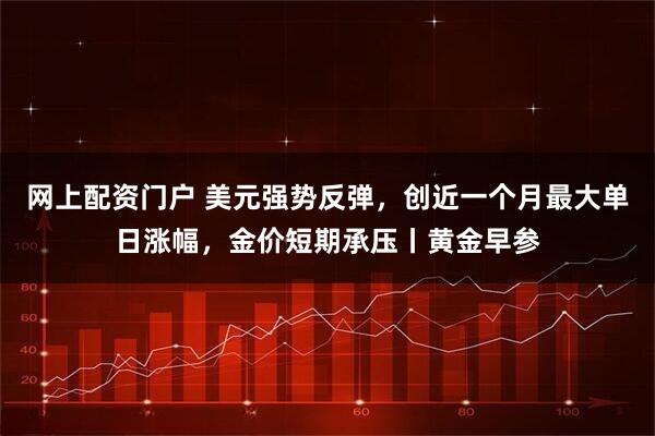 网上配资门户 美元强势反弹，创近一个月最大单日涨幅，金价短期承压丨黄金早参