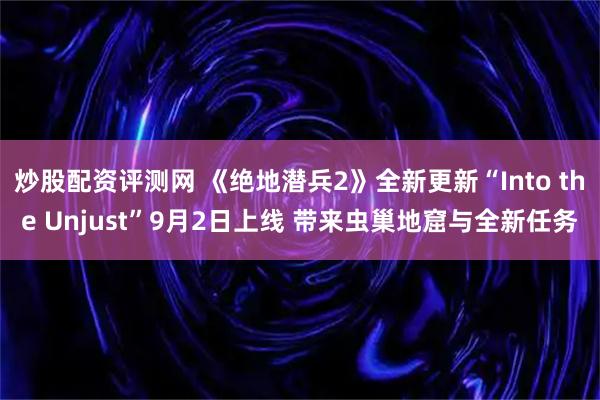 炒股配资评测网 《绝地潜兵2》全新更新“Into the Unjust”9月2日上线 带来虫巢地窟与全新任务