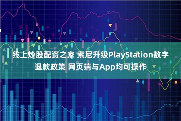 线上炒股配资之家 索尼升级PlayStation数字退款政策 网页端与App均可操作