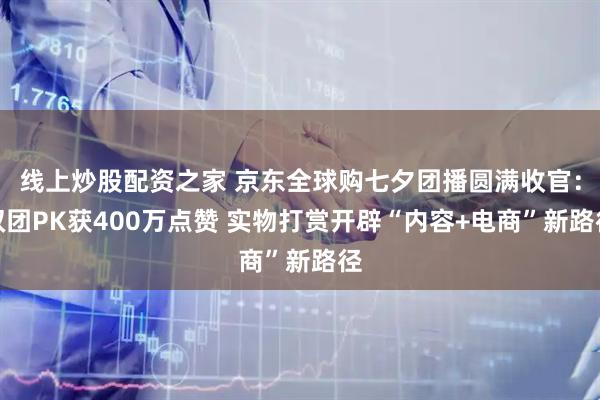 线上炒股配资之家 京东全球购七夕团播圆满收官：双团PK获400万点赞 实物打赏开辟“内容+电商”新路径