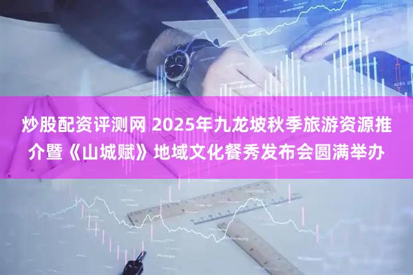 炒股配资评测网 2025年九龙坡秋季旅游资源推介暨《山城赋》地域文化餐秀发布会圆满举办
