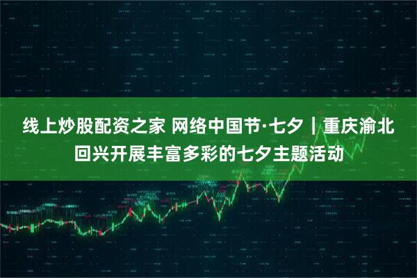 线上炒股配资之家 网络中国节·七夕｜重庆渝北回兴开展丰富多彩的七夕主题活动