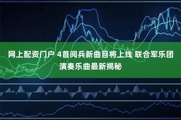 网上配资门户 4首阅兵新曲目将上线 联合军乐团演奏乐曲最新揭秘