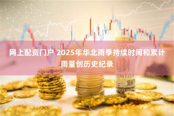 网上配资门户 2025年华北雨季持续时间和累计雨量创历史纪录
