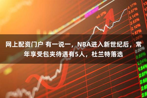 网上配资门户 有一说一，NBA进入新世纪后，常年享受包夹待遇有5人，杜兰特落选