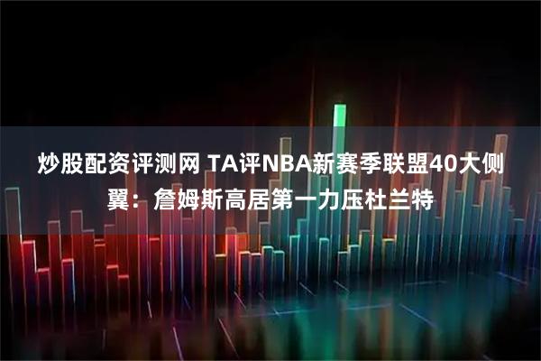 炒股配资评测网 TA评NBA新赛季联盟40大侧翼：詹姆斯高居第一力压杜兰特