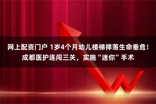 网上配资门户 1岁4个月幼儿楼梯摔落生命垂危！成都医护连闯三关，实施“迷你”手术