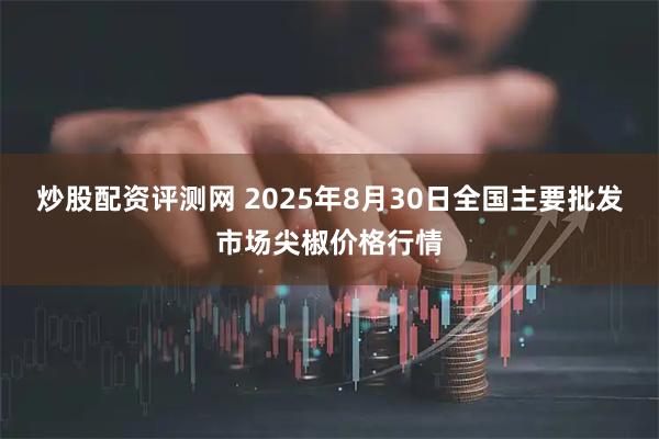 炒股配资评测网 2025年8月30日全国主要批发市场尖椒价格行情