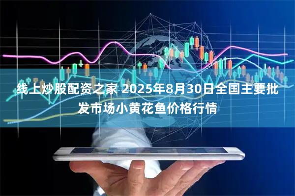 线上炒股配资之家 2025年8月30日全国主要批发市场小黄花鱼价格行情