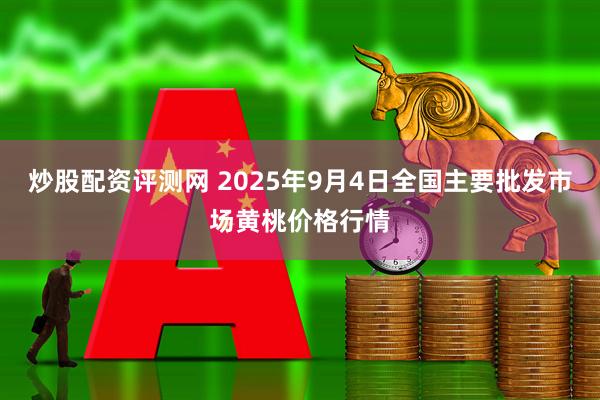炒股配资评测网 2025年9月4日全国主要批发市场黄桃价格行情