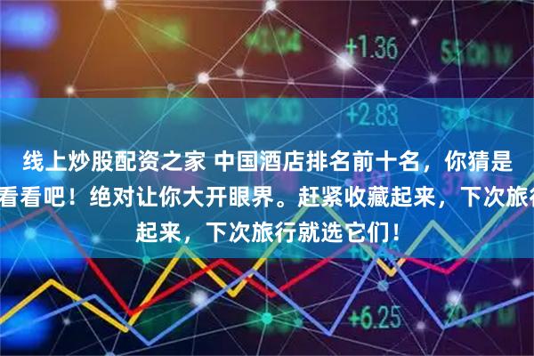 线上炒股配资之家 中国酒店排名前十名，你猜是哪些？快来看看吧！绝对让你大开眼界。赶紧收藏起来，下次旅行就选它们！