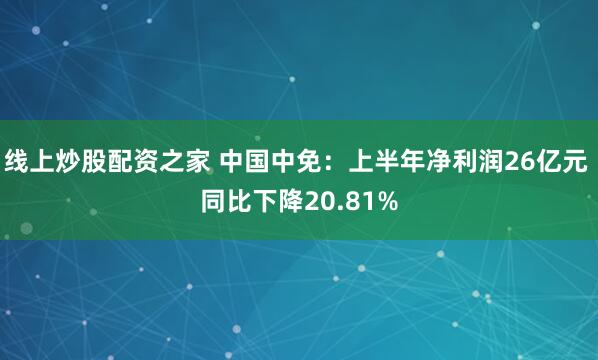 线上炒股配资之家 中国中免：上半年净利润26亿元 同比下降20.81%