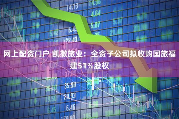 网上配资门户 凯撒旅业：全资子公司拟收购国旅福建51%股权