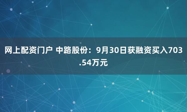 网上配资门户 中路股份：9月30日获融资买入703.54万元