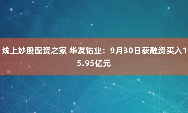 线上炒股配资之家 华友钴业：9月30日获融资买入15.95亿元