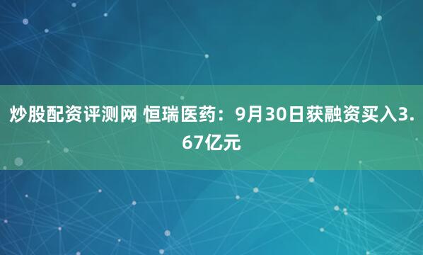 炒股配资评测网 恒瑞医药：9月30日获融资买入3.67亿元