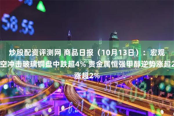 炒股配资评测网 商品日报（10月13日）：宏观利空冲击玻璃铜盘中跌超4% 贵金属恒强甲醇逆势涨超2%