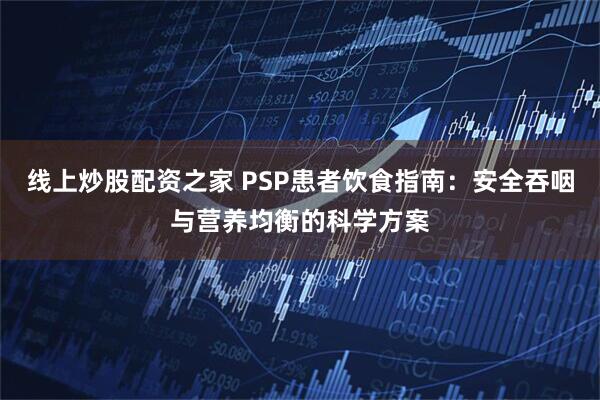 线上炒股配资之家 PSP患者饮食指南：安全吞咽与营养均衡的科学方案