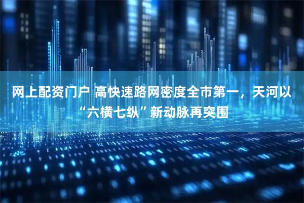 网上配资门户 高快速路网密度全市第一，天河以“六横七纵”新动脉再突围