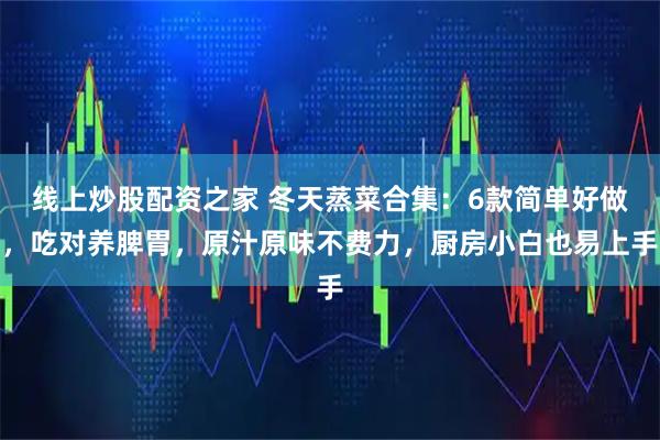 线上炒股配资之家 冬天蒸菜合集：6款简单好做，吃对养脾胃，原汁原味不费力，厨房小白也易上手