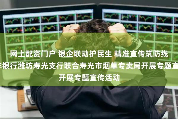 网上配资门户 银企联动护民生 精准宣传筑防线——恒丰银行潍坊寿光支行联合寿光市烟草专卖局开展专题宣传活动