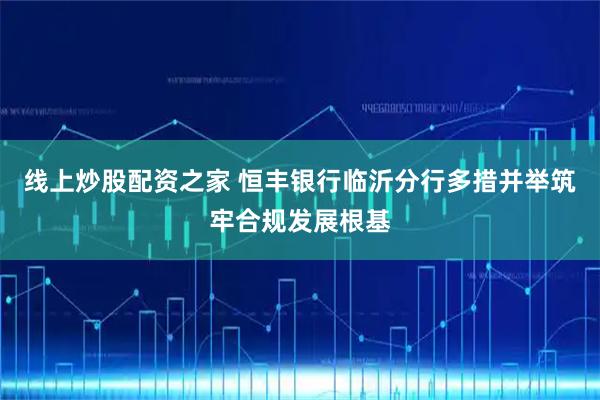 线上炒股配资之家 恒丰银行临沂分行多措并举筑牢合规发展根基