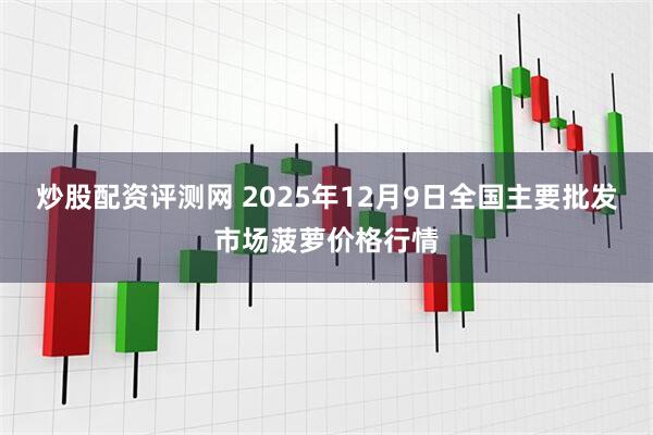 炒股配资评测网 2025年12月9日全国主要批发市场菠萝价格行情