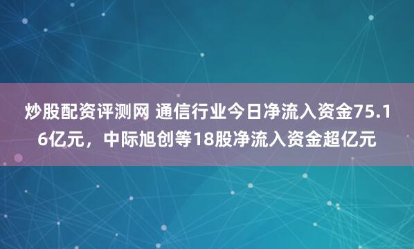 炒股配资评测网 通信行业今日净流入资金75.16亿元，中际旭创等18股净流入资金超亿元
