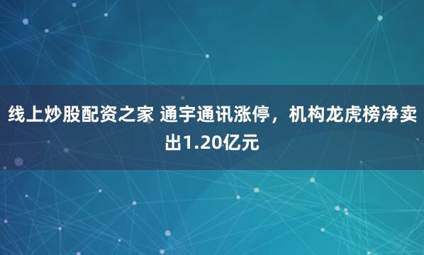 线上炒股配资之家 通宇通讯涨停，机构龙虎榜净卖出1.20亿元