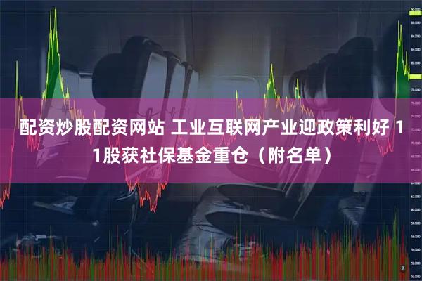 配资炒股配资网站 工业互联网产业迎政策利好 11股获社保基金重仓（附名单）