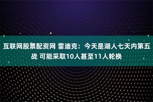 互联网股票配资网 雷迪克：今天是湖人七天内第五战 可能采取10人甚至11人轮换