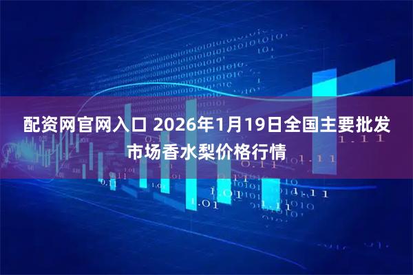 配资网官网入口 2026年1月19日全国主要批发市场香水梨价格行情