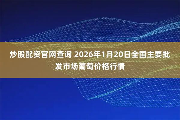 炒股配资官网查询 2026年1月20日全国主要批发市场葡萄价格行情