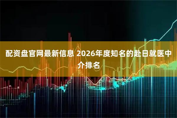 配资盘官网最新信息 2026年度知名的赴日就医中介排名