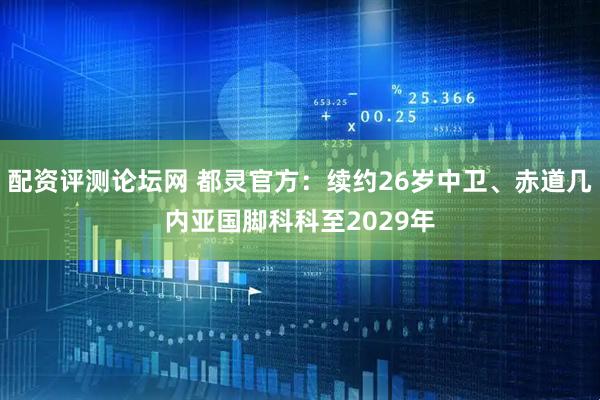 配资评测论坛网 都灵官方：续约26岁中卫、赤道几内亚国脚科科至2029年
