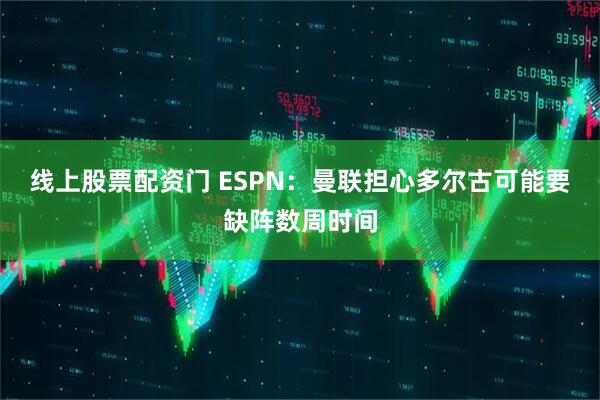 线上股票配资门 ESPN：曼联担心多尔古可能要缺阵数周时间