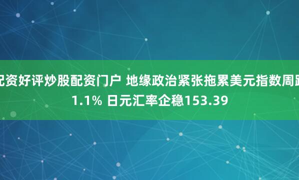 配资好评炒股配资门户 地缘政治紧张拖累美元指数周跌1.1% 日元汇率企稳153.39
