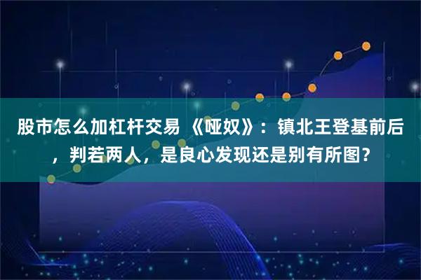 股市怎么加杠杆交易 《哑奴》：镇北王登基前后，判若两人，是良心发现还是别有所图？