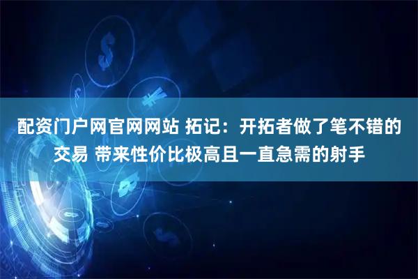 配资门户网官网网站 拓记：开拓者做了笔不错的交易 带来性价比极高且一直急需的射手