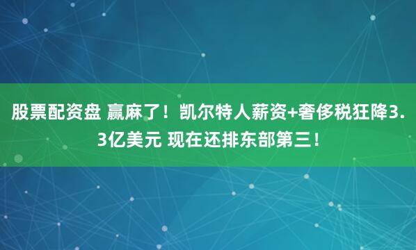 股票配资盘 赢麻了！凯尔特人薪资+奢侈税狂降3.3亿美元 现在还排东部第三！