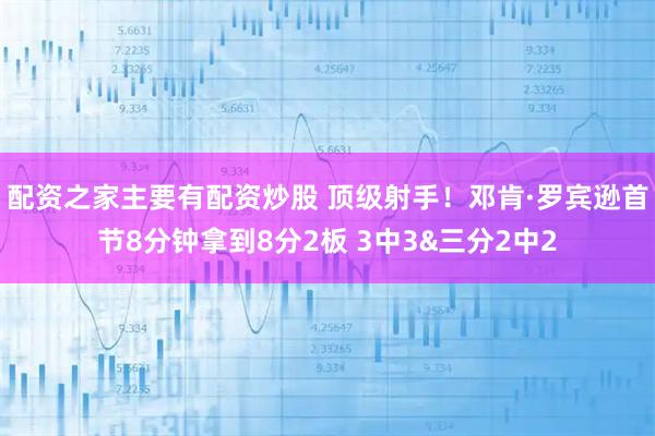 配资之家主要有配资炒股 顶级射手！邓肯·罗宾逊首节8分钟拿到8分2板 3中3&三分2中2