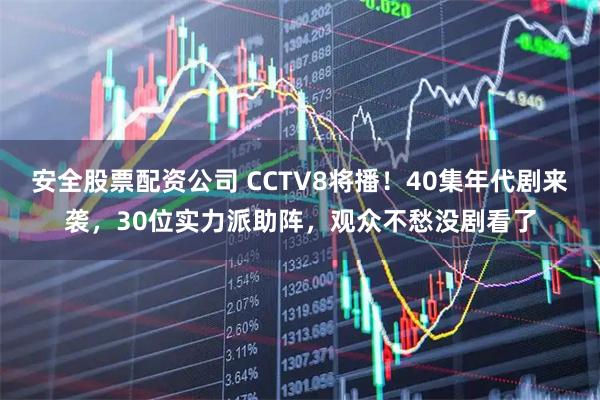 安全股票配资公司 CCTV8将播！40集年代剧来袭，30位实力派助阵，观众不愁没剧看了