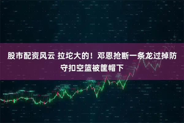 股市配资风云 拉坨大的！邓恩抢断一条龙过掉防守扣空篮被筐帽下