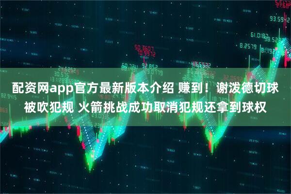 配资网app官方最新版本介绍 赚到！谢泼德切球被吹犯规 火箭挑战成功取消犯规还拿到球权