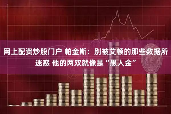 网上配资炒股门户 帕金斯：别被艾顿的那些数据所迷惑 他的两双就像是“愚人金”
