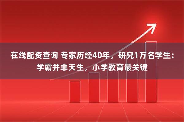 在线配资查询 专家历经40年，研究1万名学生：学霸并非天生，小学教育最关键